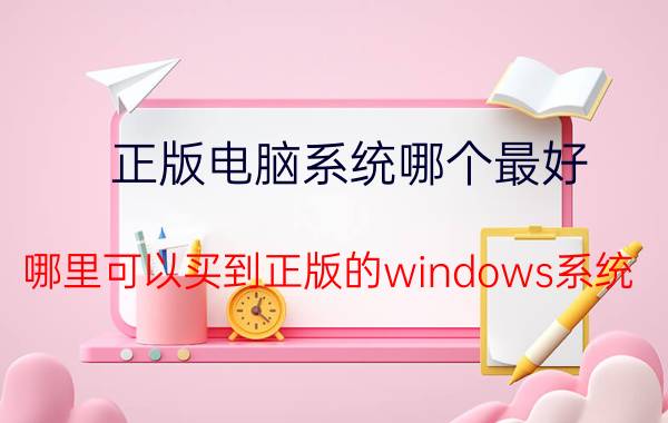 正版电脑系统哪个最好 哪里可以买到正版的windows系统？